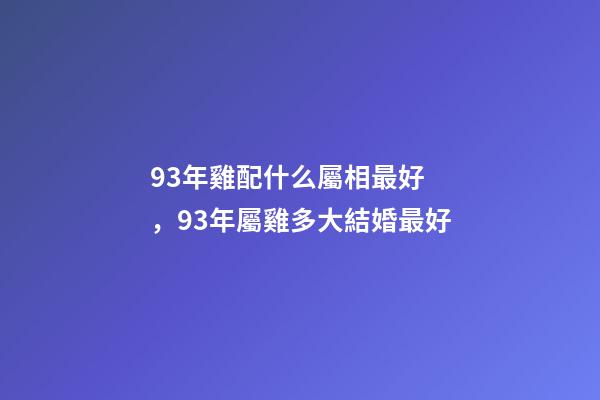 93年雞配什么屬相最好，93年屬雞多大結婚最好-第1張-觀點-玄機派